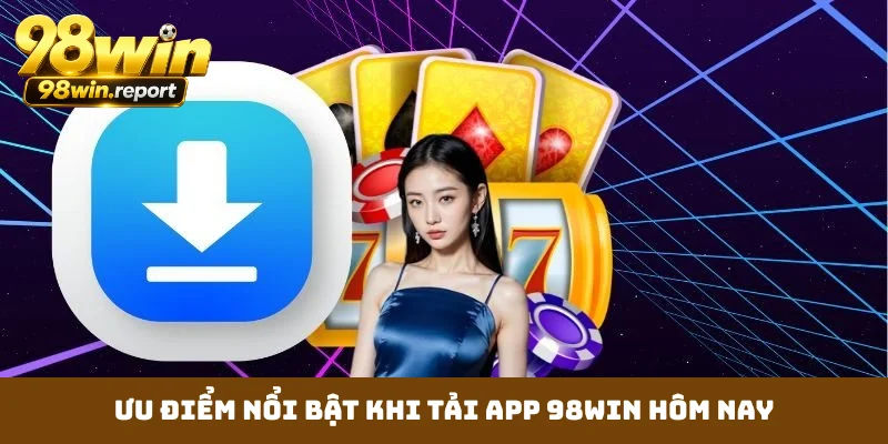 Ưu điểm nổi bật khi tải app 98WIN hôm nay