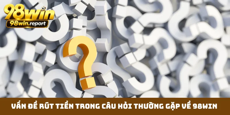 Vấn đề rút tiền trong câu hỏi thường gặp về 98WIN Vấn đề rút tiền trong câu hỏi thường gặp về 98WIN